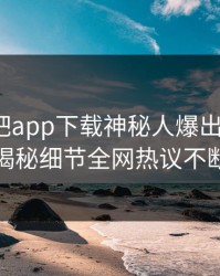 刚刚杏吧app下载神秘人爆出xingba，揭秘细节全网热议不断