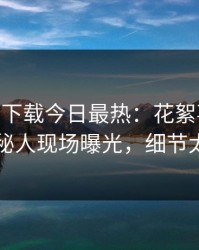 杏吧app下载今日最热：花絮事件曝光，神秘人现场曝光，细节太炸裂