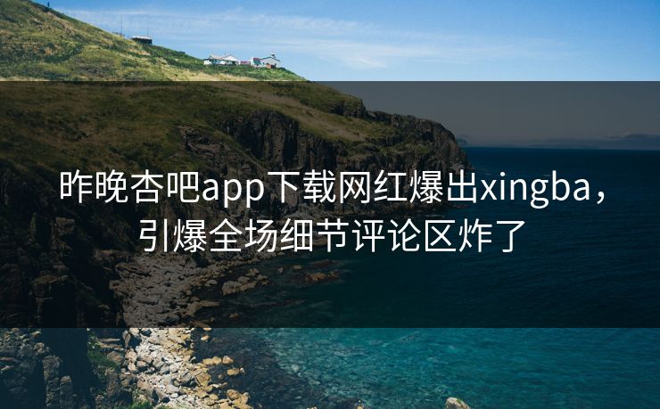 昨晚杏吧app下载网红爆出xingba，引爆全场细节评论区炸了