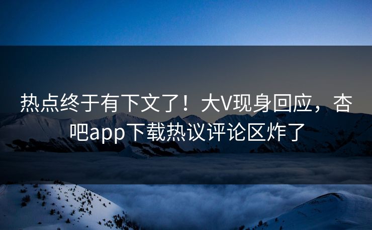 热点终于有下文了！大V现身回应，杏吧app下载热议评论区炸了