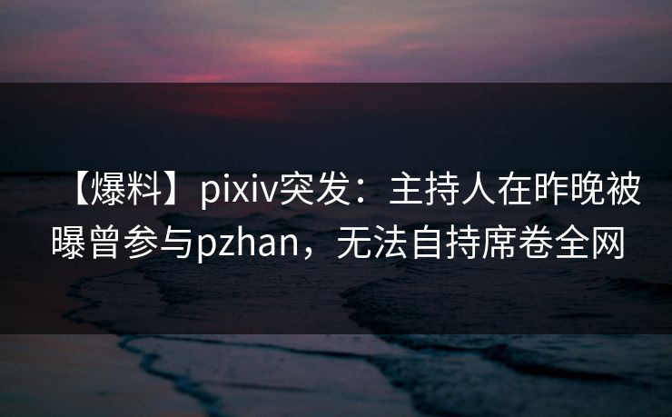 【爆料】pixiv突发:主持人在昨晚被曝曾参与pzhan,无法自持席卷全网 【爆料】pixiv突发:主持人在昨晚被曝曾参与pzhan,无法自持席卷全网