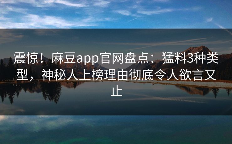 震惊!麻豆app官网盘点:猛料3种类型,神秘人上榜理由彻底令人欲言又止 震惊!麻豆app官网盘点:猛料3种类型,神秘人上榜理由彻底令人欲言又止