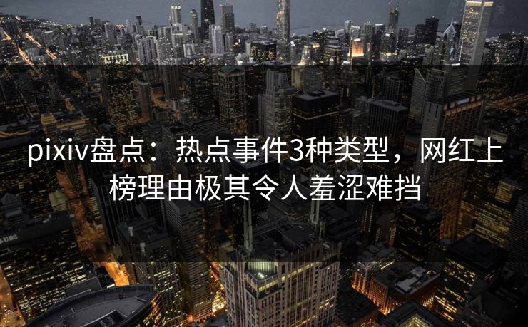 pixiv盘点：热点事件3种类型，网红上榜理由极其令人羞涩难挡
