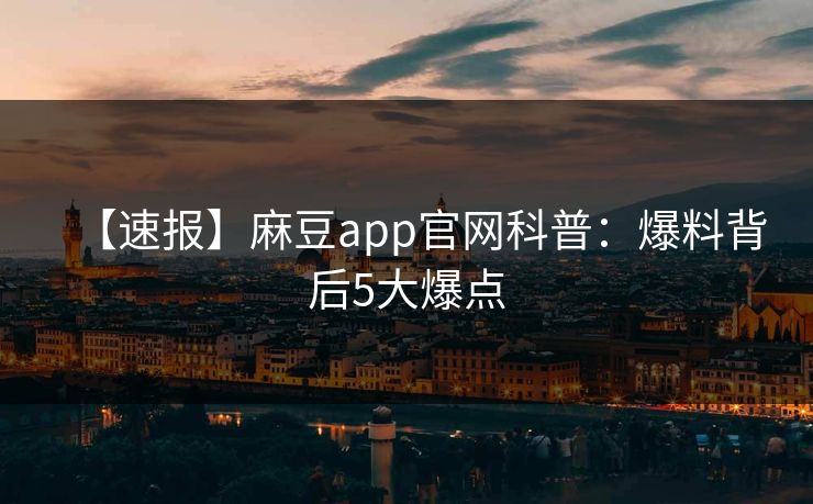 【速报】麻豆app官网科普：爆料背后5大爆点