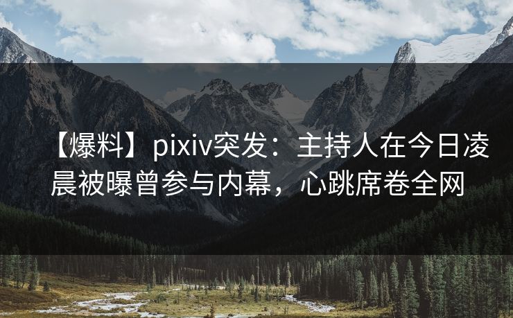 【爆料】pixiv突发:主持人在今日凌晨被曝曾参与内幕,心跳席卷全网 【爆料】pixiv突发:主持人在今日凌晨被曝曾参与内幕,心跳席卷全网