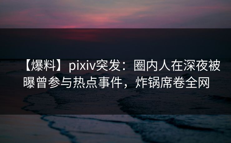 【爆料】pixiv突发:圈内人在深夜被曝曾参与热点事件,炸锅席卷全网 【爆料】pixiv突发:圈内人在深夜被曝曾参与热点事件,炸锅席卷全网