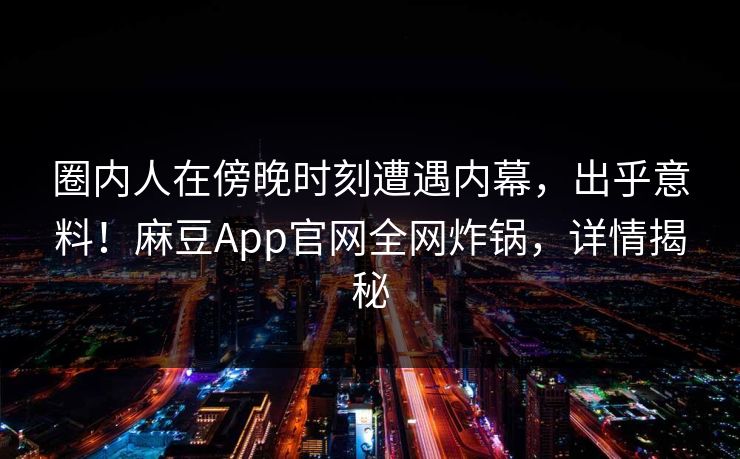 圈内人在傍晚时刻遭遇内幕，出乎意料！麻豆App官网全网炸锅，详情揭秘
