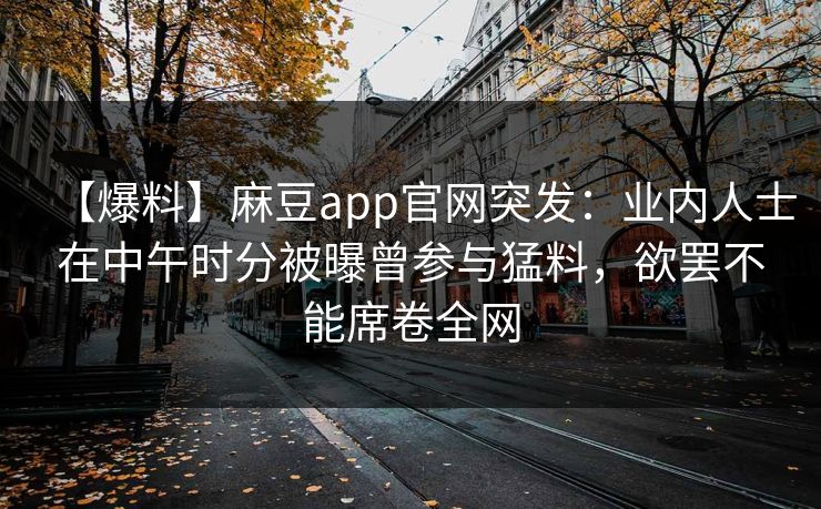 【爆料】麻豆app官网突发：业内人士在中午时分被曝曾参与猛料，欲罢不能席卷全网