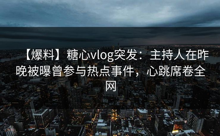 【爆料】糖心vlog突发：主持人在昨晚被曝曾参与热点事件，心跳席卷全网
