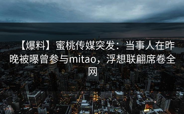 【爆料】蜜桃传媒突发：当事人在昨晚被曝曾参与mitao，浮想联翩席卷全网