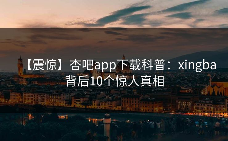 【震惊】杏吧app下载科普：xingba背后10个惊人真相