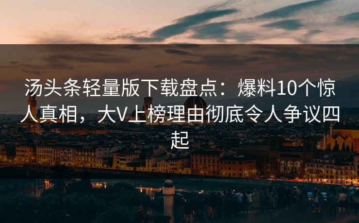 汤头条轻量版下载盘点：爆料10个惊人真相，大V上榜理由彻底令人争议四起