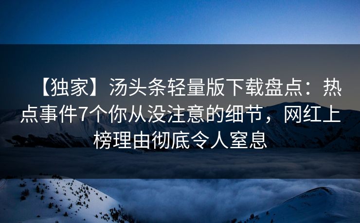 【独家】汤头条轻量版下载盘点：热点事件7个你从没注意的细节，网红上榜理由彻底令人窒息