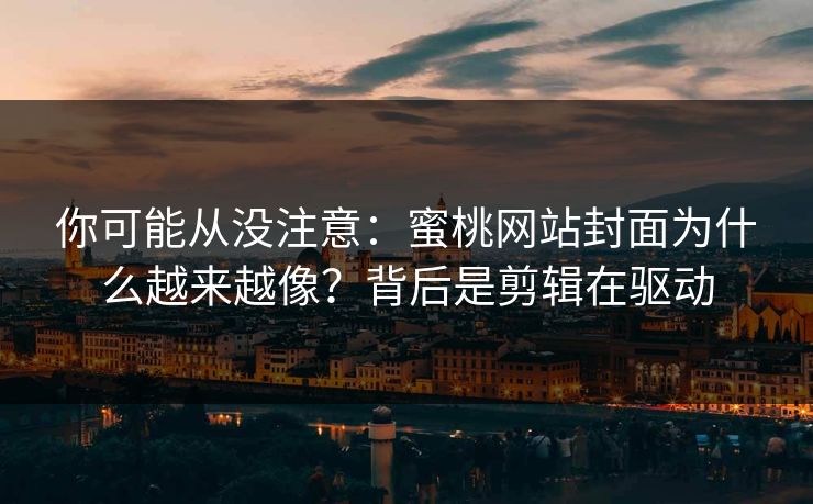 你可能从没注意:蜜桃网站封面为什么越来越像?背后是剪辑在驱动 你可能从没注意:蜜桃网站封面为什么越来越像?背后是剪辑在驱动