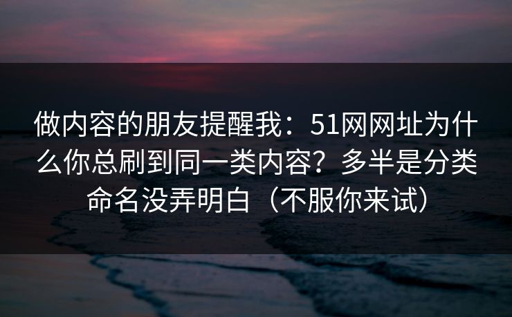做内容的朋友提醒我：51网网址为什么你总刷到同一类内容？多半是分类命名没弄明白（不服你来试）