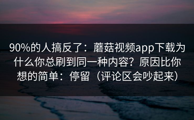 90%的人搞反了:蘑菇视频app下载为什么你总刷到同一种内容?原因比你想的简单:停留(评论区会吵起来) 90%的人搞反了:蘑菇视频app下载为什么你总刷到同一种内容?原因比你想的简单:停留(评论区会吵起来)