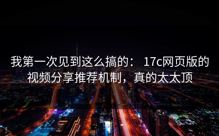 我第一次见到这么搞的： 17c网页版的视频分享推荐机制，真的太太顶