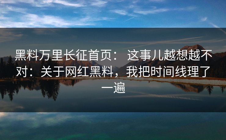 黑料万里长征首页： 这事儿越想越不对：关于网红黑料，我把时间线理了一遍