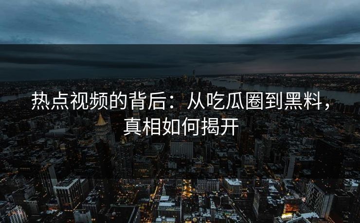 热点视频的背后：从吃瓜圈到黑料，真相如何揭开