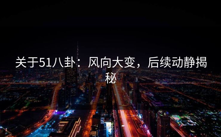 关于51八卦:风向大变,后续动静揭秘 关于51八卦:风向大变,后续动静揭秘
