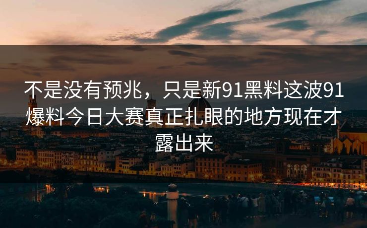 不是没有预兆，只是新91黑料这波91爆料今日大赛真正扎眼的地方现在才露出来